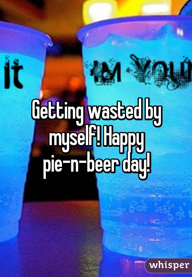 Getting wasted by myself! Happy pie-n-beer day!