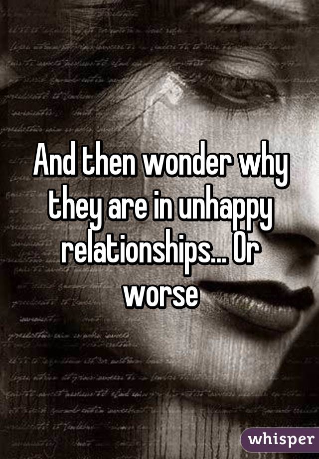 And then wonder why they are in unhappy relationships... Or worse