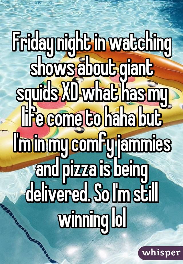 Friday night in watching shows about giant squids XD what has my life come to haha but I'm in my comfy jammies and pizza is being delivered. So I'm still winning lol