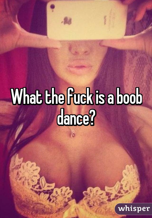 What the fuck is a boob dance?