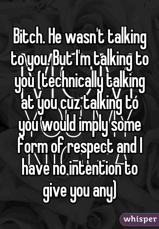 Bitch. He wasn't talking to you. But I'm talking to you (technically talking at you cuz talking to you would imply some form of respect and I have no intention to give you any)