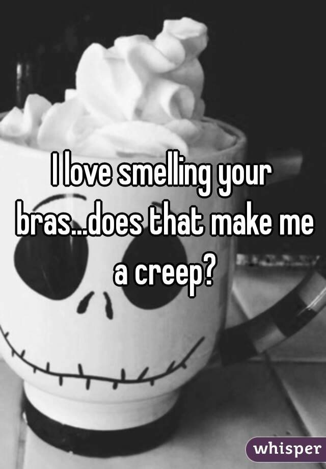 I love smelling your bras...does that make me a creep?