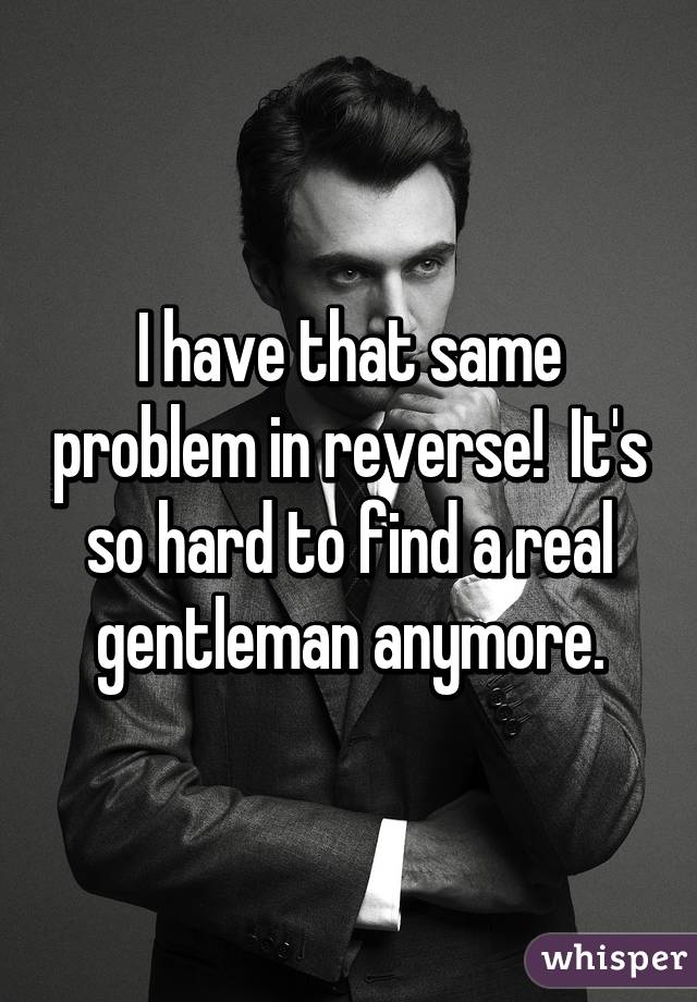 I have that same problem in reverse!  It's so hard to find a real gentleman anymore.