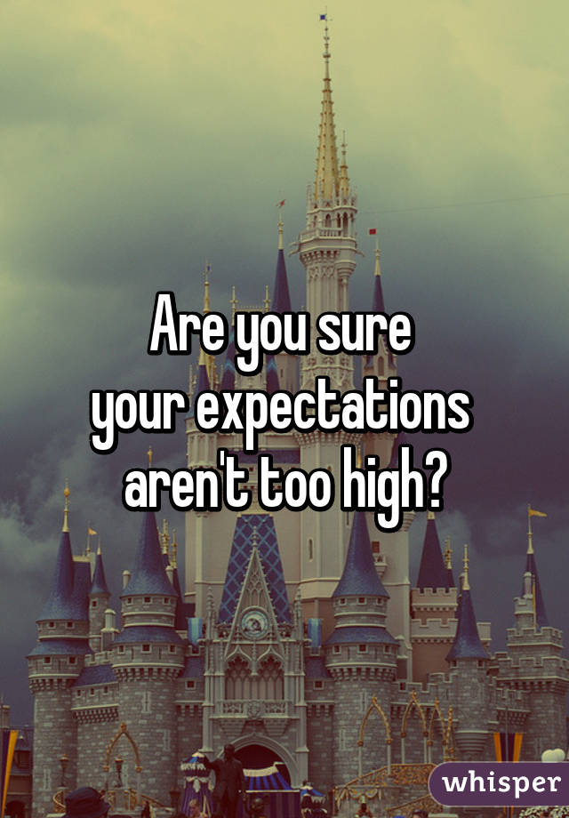 Are you sure 
your expectations 
aren't too high?