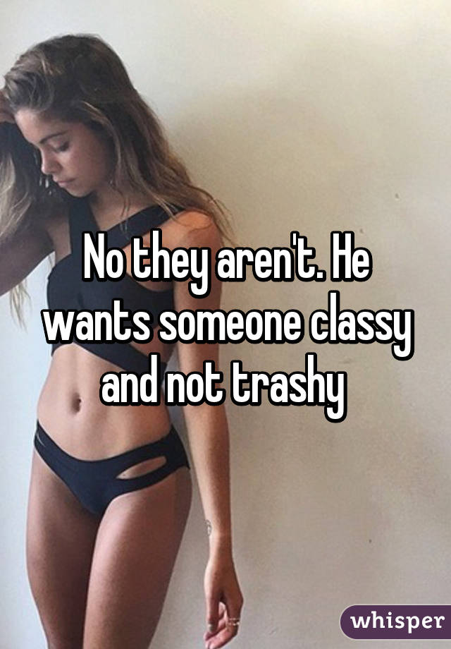 No they aren't. He wants someone classy and not trashy 