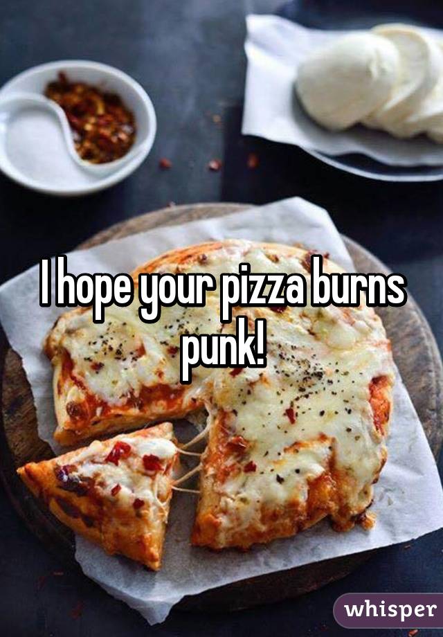 I hope your pizza burns punk!