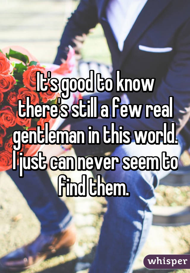 It's good to know there's still a few real gentleman in this world. I just can never seem to find them. 