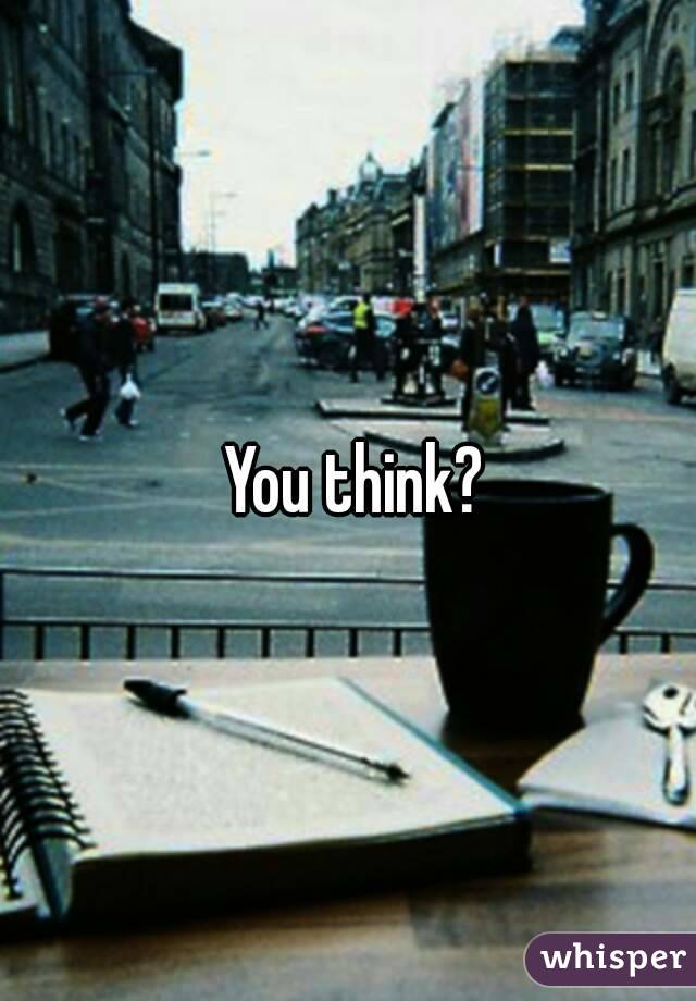  You think?