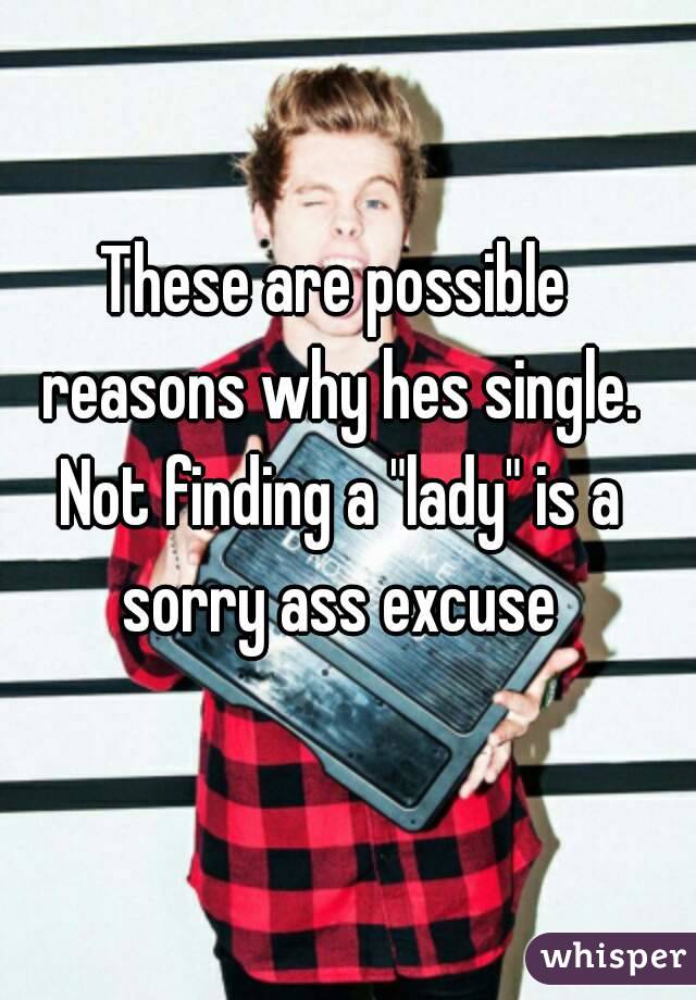 These are possible reasons why hes single. Not finding a "lady" is a sorry ass excuse