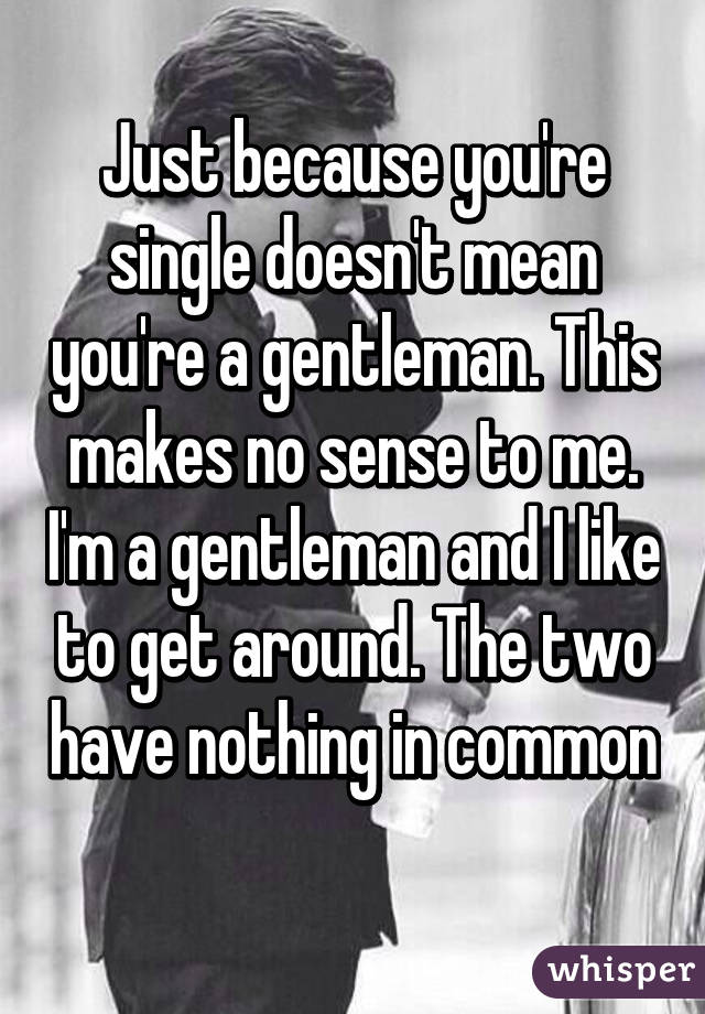 Just because you're single doesn't mean you're a gentleman. This makes no sense to me. I'm a gentleman and I like to get around. The two have nothing in common 