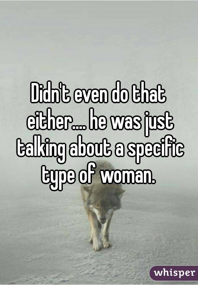 Didn't even do that either.... he was just talking about a specific type of woman. 