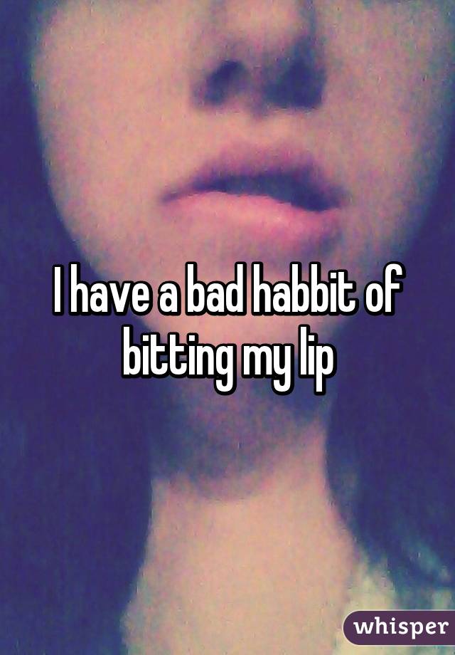 I have a bad habbit of bitting my lip