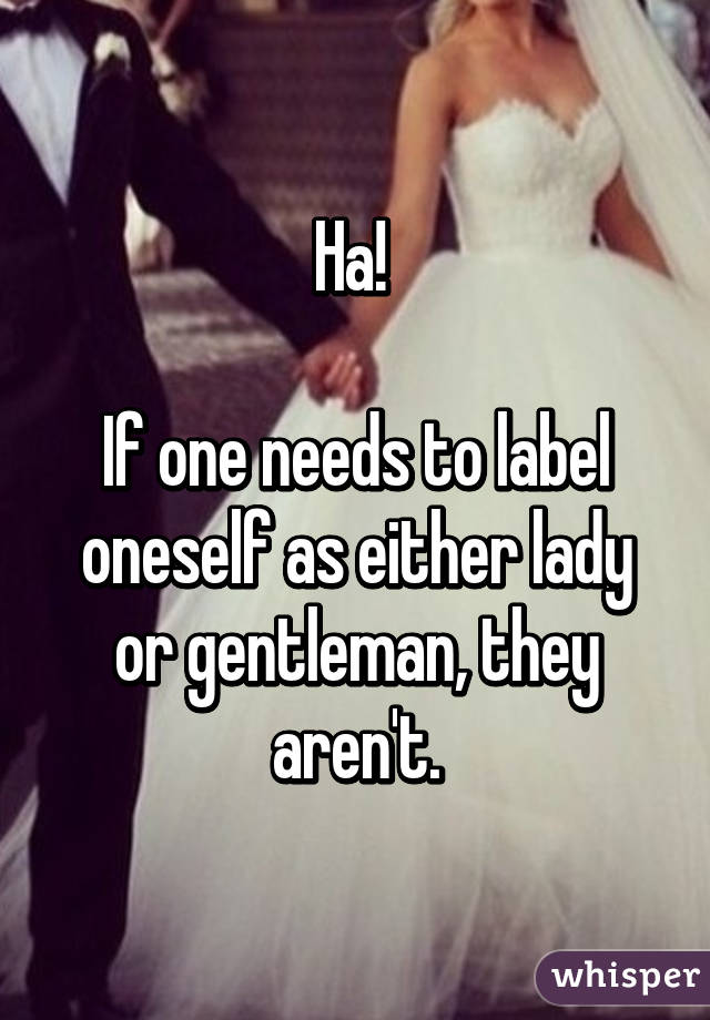 Ha! 

If one needs to label oneself as either lady or gentleman, they aren't.