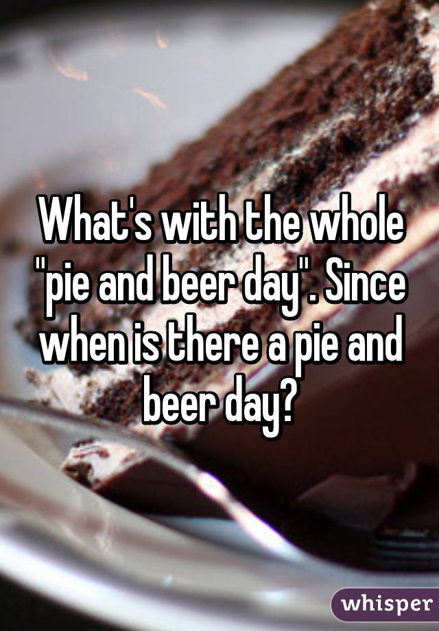 What's with the whole "pie and beer day". Since when is there a pie and beer day?