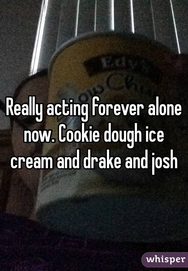 Really acting forever alone now. Cookie dough ice cream and drake and josh