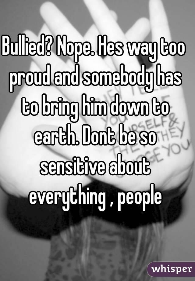 Bullied? Nope. Hes way too proud and somebody has to bring him down to earth. Dont be so sensitive about everything , people