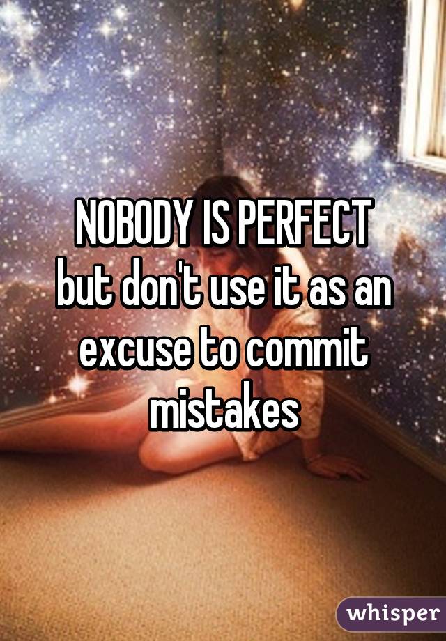 NOBODY IS PERFECT
but don't use it as an excuse to commit mistakes