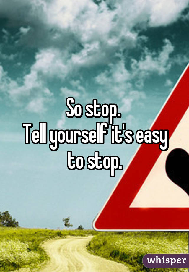 So stop. 
Tell yourself it's easy to stop.