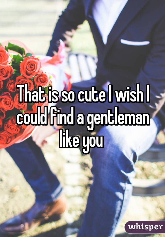 That is so cute I wish I could find a gentleman like you 