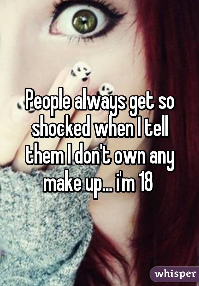 People always get so shocked when I tell them I don't own any make up... i'm 18 