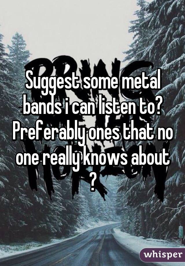 Suggest some metal bands i can listen to? Preferably ones that no one really knows about ?