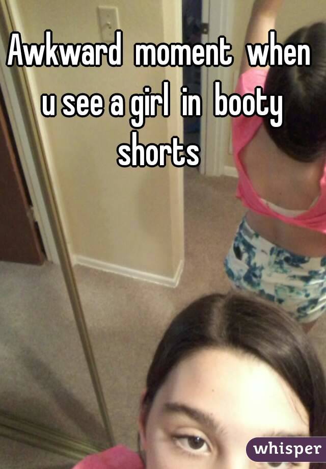 Awkward  moment  when  u see a girl  in  booty  shorts  