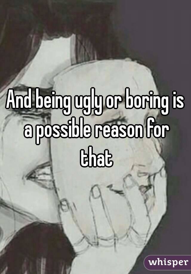 And being ugly or boring is a possible reason for that