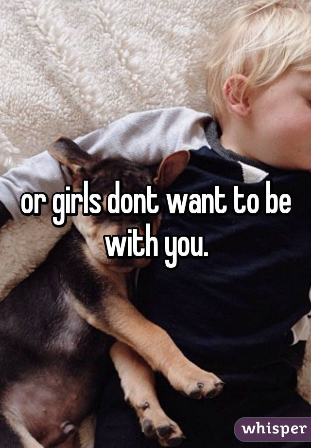 or girls dont want to be with you.