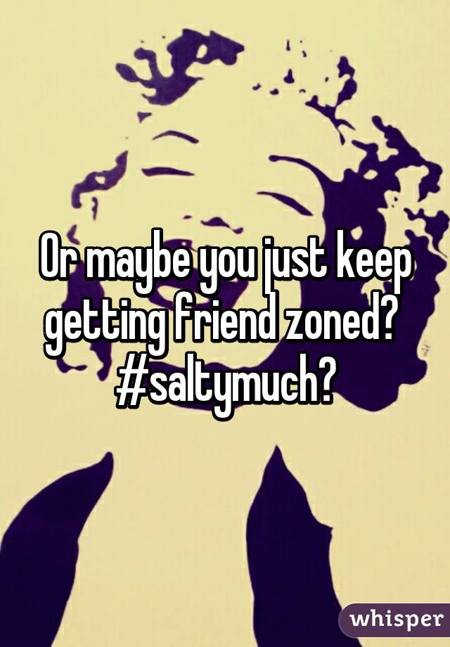 Or maybe you just keep getting friend zoned? 
#saltymuch?