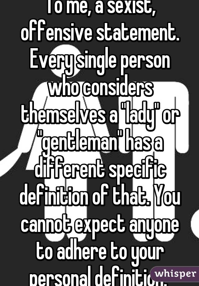 To me, a sexist, offensive statement. Every single person who considers themselves a "lady" or "gentleman" has a different specific definition of that. You cannot expect anyone to adhere to your personal definition. 