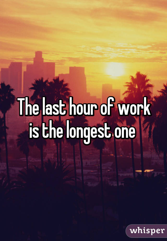 The last hour of work is the longest one 