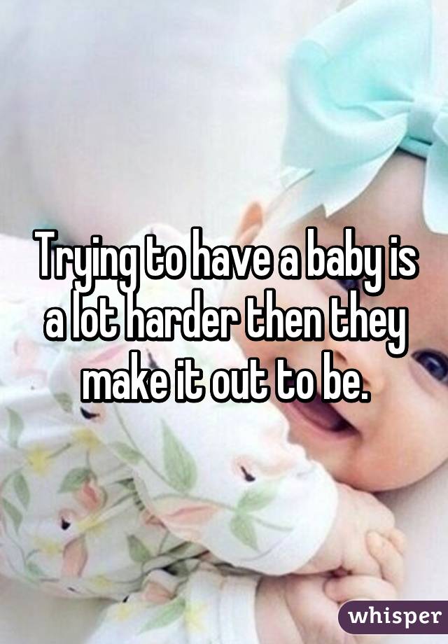 Trying to have a baby is a lot harder then they make it out to be.