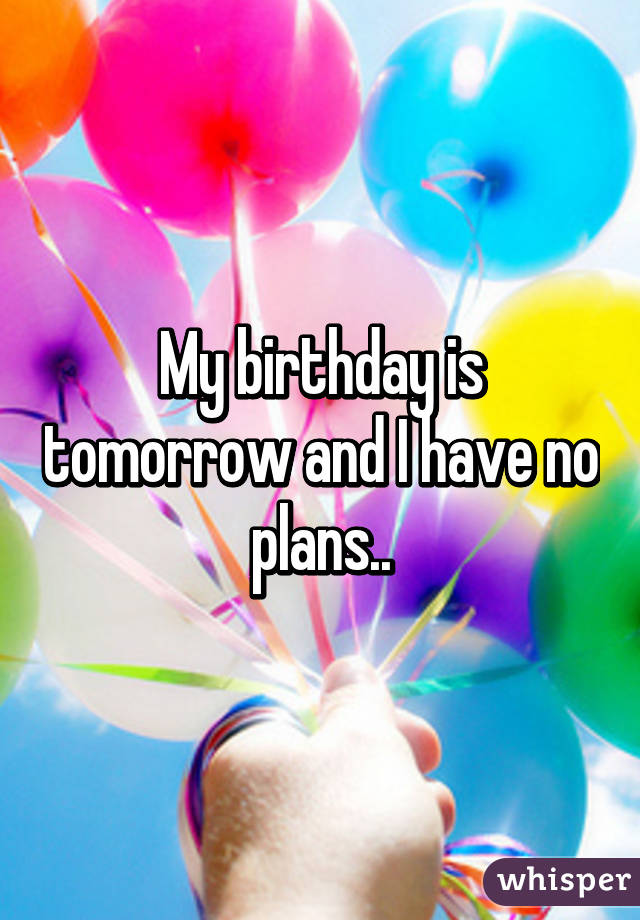 My birthday is tomorrow and I have no plans..