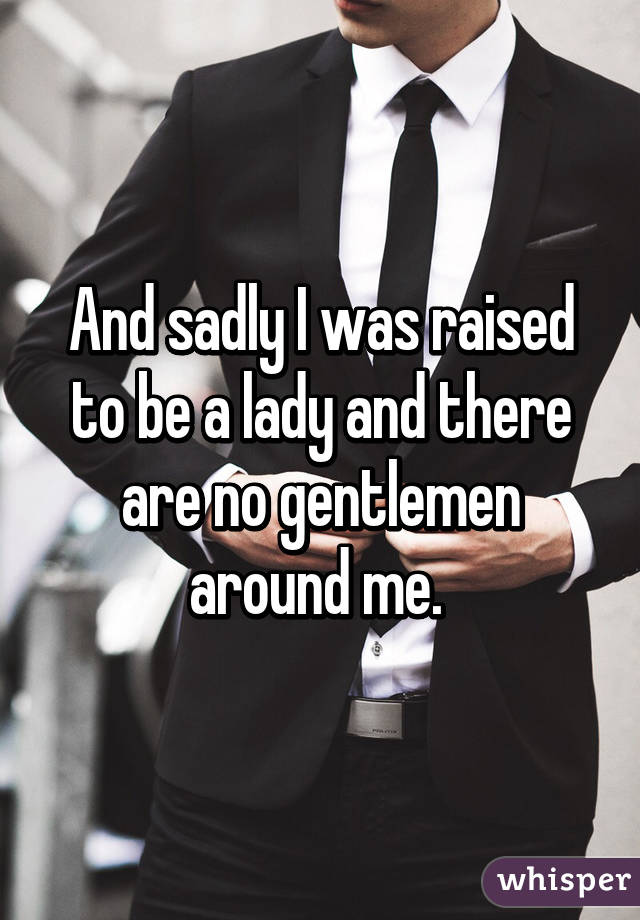 And sadly I was raised to be a lady and there are no gentlemen around me. 