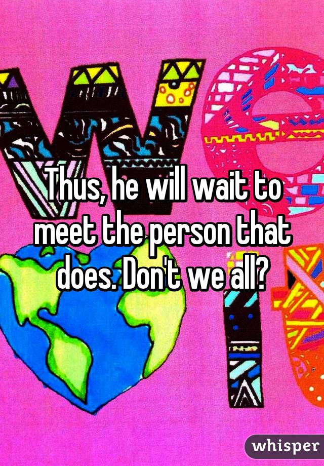 Thus, he will wait to meet the person that does. Don't we all?