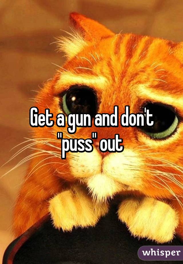 Get a gun and don't "puss" out 