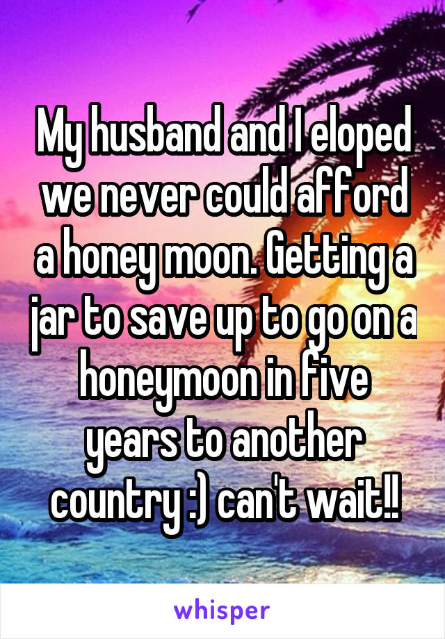 My husband and I eloped we never could afford a honey moon. Getting a jar to save up to go on a honeymoon in five years to another country :) can't wait!!