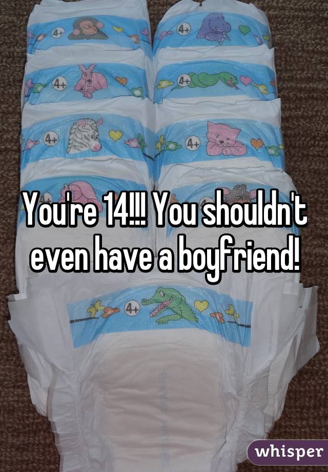 You're 14!!! You shouldn't even have a boyfriend!