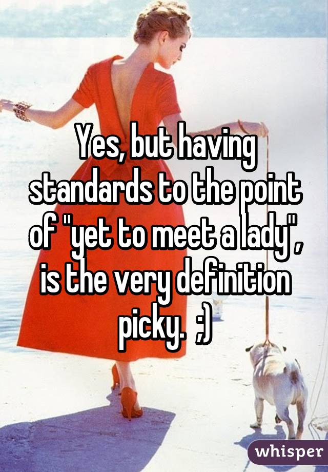 Yes, but having standards to the point of "yet to meet a lady", is the very definition picky.  ;)