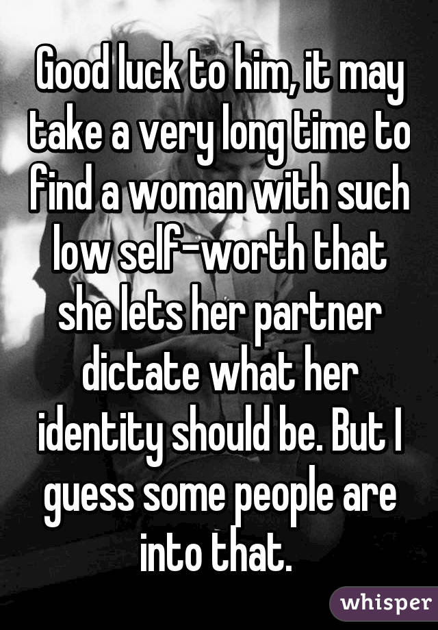 Good luck to him, it may take a very long time to find a woman with such low self-worth that she lets her partner dictate what her identity should be. But I guess some people are into that. 