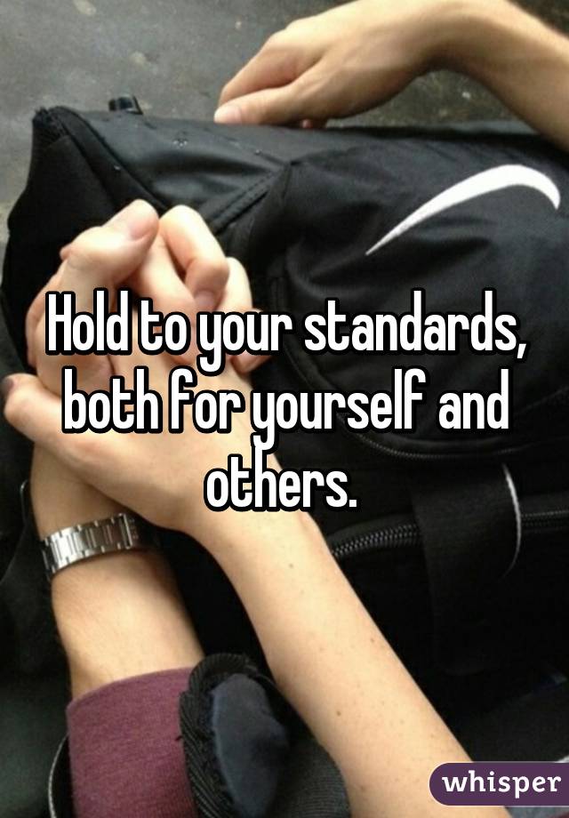 Hold to your standards, both for yourself and others. 