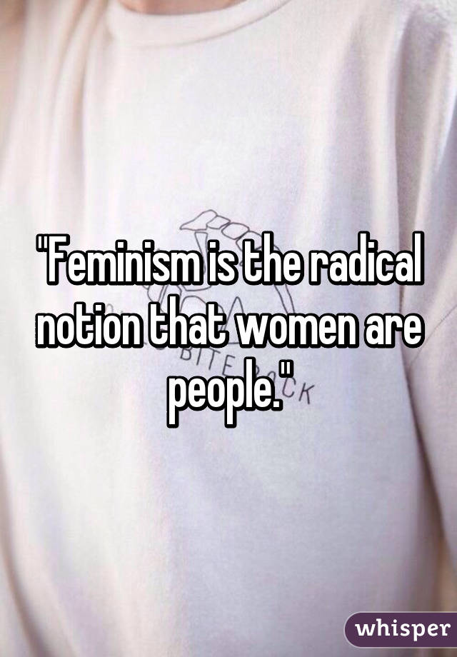 "Feminism is the radical notion that women are people."