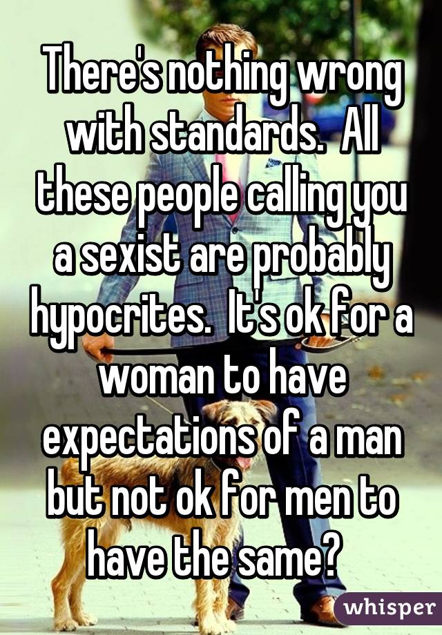 There's nothing wrong with standards.  All these people calling you a sexist are probably hypocrites.  It's ok for a woman to have expectations of a man but not ok for men to have the same?  