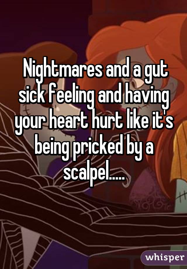  Nightmares and a gut sick feeling and having your heart hurt like it's being pricked by a scalpel.....
