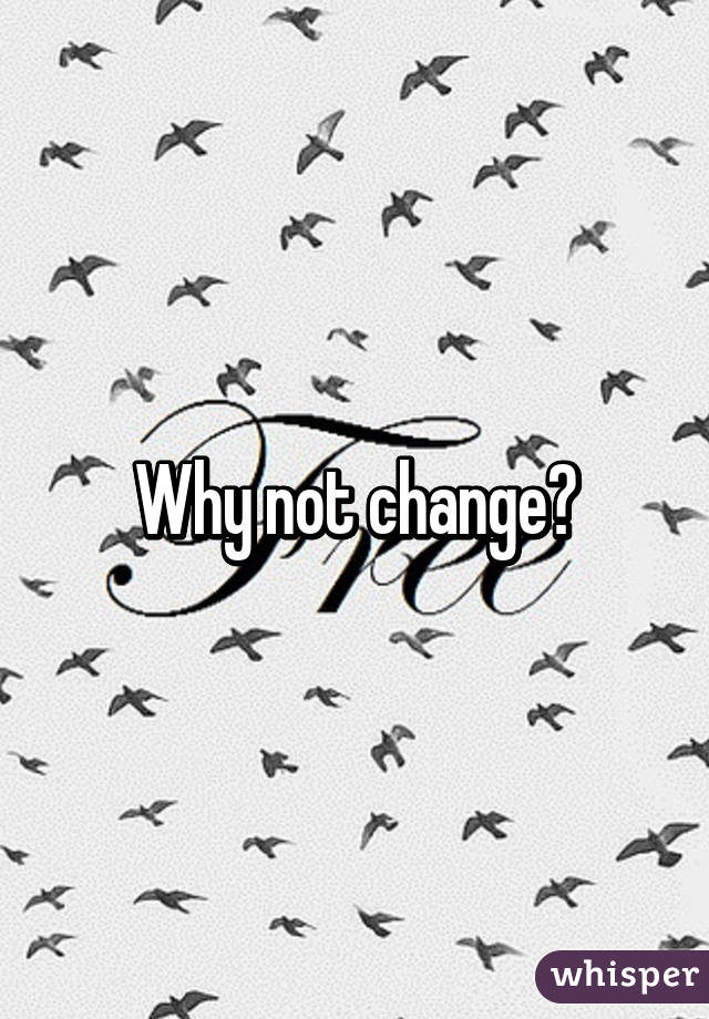 Why not change?