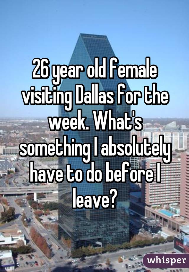 26 year old female visiting Dallas for the week. What's something I absolutely have to do before I leave?