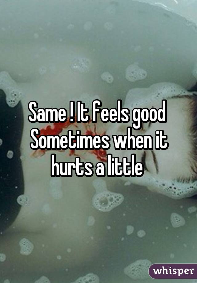 Same ! It feels good 
Sometimes when it hurts a little 