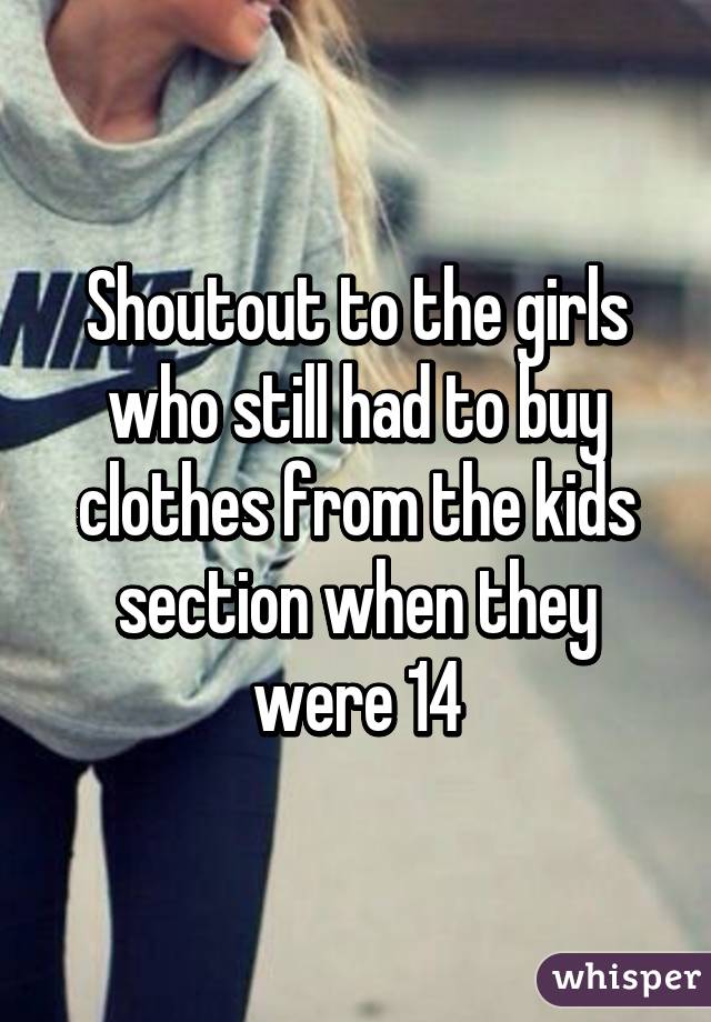 Shoutout to the girls who still had to buy clothes from the kids section when they were 14