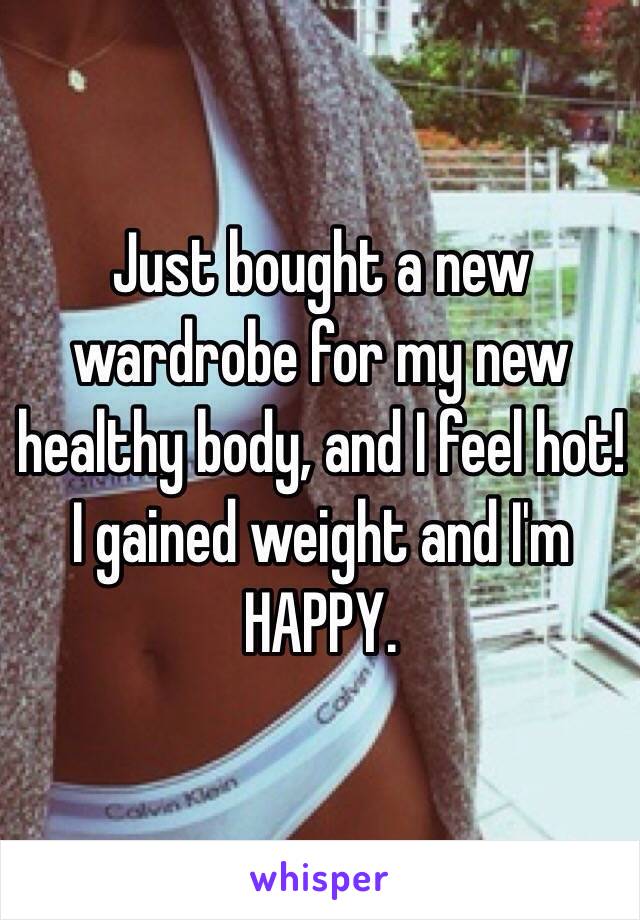 Just bought a new wardrobe for my new healthy body, and I feel hot! I gained weight and I'm HAPPY.