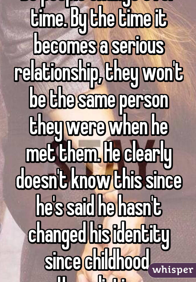 Bc people change over time. By the time it becomes a serious relationship, they won't be the same person they were when he met them. He clearly doesn't know this since he's said he hasn't changed his identity since childhood. Unrealistic. 